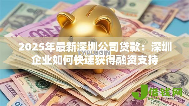 2025年最新深圳公司贷款:深圳企业如何快速获得融资支持 2025年最新深圳公司贷款:深圳企业如何快速获得融资支持