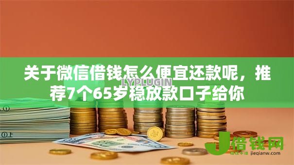 关于微信借钱怎么便宜还款呢,推荐7个65岁稳放款口子给你 关于微信借钱怎么便宜还款呢,推荐7个65岁稳放款口子给你