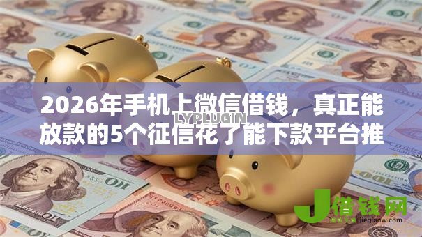 2026年手机上微信借钱,真正能放款的5个征信花了能下款平台推荐 2026年手机上微信借钱,真正能放款的5个征信花了能下款平台推荐