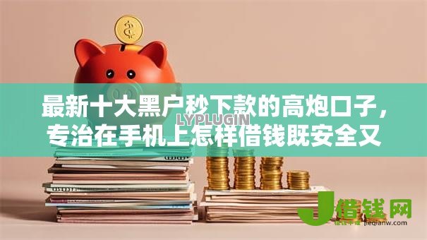 最新十大黑户秒下款的高炮口子,专治在手机上怎样借钱既安全又快速 最新十大黑户秒下款的高炮口子,专治在手机上怎样借钱既安全又快速