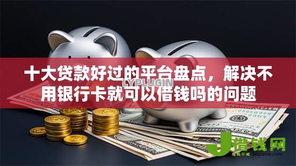 十大贷款好过的平台盘点，解决不用银行卡就可以借钱吗的问题