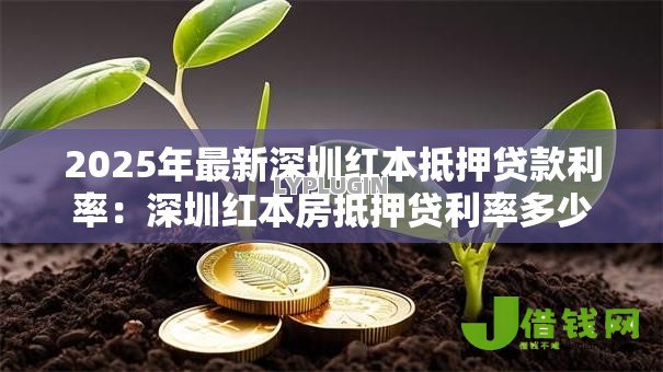 2025年最新深圳红本抵押贷款利率:深圳红本房抵押贷利率多少合适 2025年最新深圳红本抵押贷款利率:深圳红本房抵押贷利率多少合适