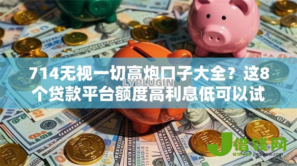 714无视一切高炮口子大全?这8个贷款平台额度高利息低可以试试 714无视一切高炮口子大全?这8个贷款平台额度高利息低可以试试