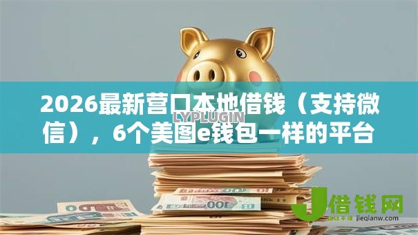 2026最新营口本地借钱(支持微信),6个美图e钱包一样的平台无私分享 2026最新营口本地借钱(支持微信),6个美图e钱包一样的平台无私分享