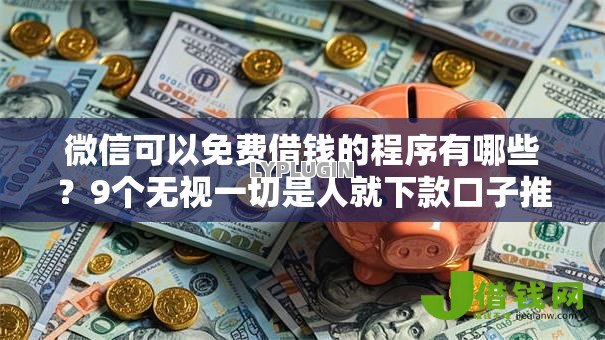 微信可以免费借钱的程序有哪些?9个无视一切是人就下款口子推荐给你 微信可以免费借钱的程序有哪些?9个无视一切是人就下款口子推荐给你