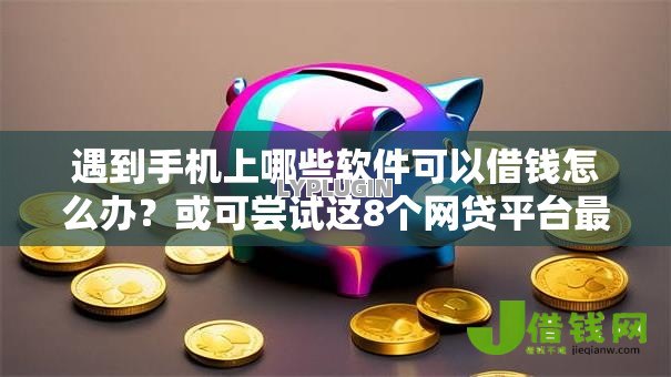 遇到手机上哪些软件可以借钱怎么办？或可尝试这8个网贷平台最好下款