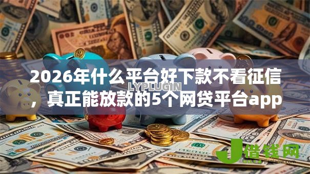 2026年什么平台好下款不看征信，真正能放款的5个网贷平台app推荐