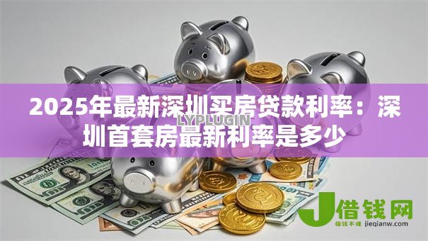 2025年最新深圳买房贷款利率:深圳首套房最新利率是多少 2025年最新深圳买房贷款利率:深圳首套房最新利率是多少