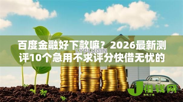 百度金融好下款嘛?2026最新测评10个急用不求评分快借无忧的平台 百度金融好下款嘛?2026最新测评10个急用不求评分快借无忧的平台
