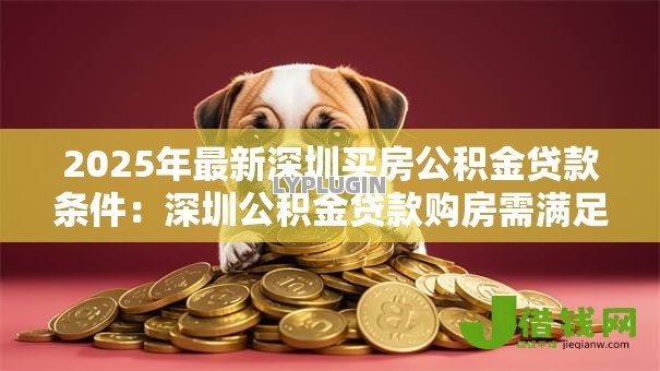 2025年最新深圳买房公积金贷款条件:深圳公积金贷款购房需满足哪些要求 2025年最新深圳买房公积金贷款条件:深圳公积金贷款购房需满足哪些要求
