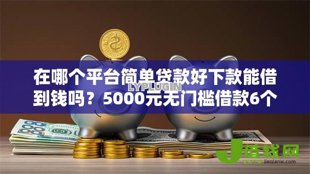 在哪个平台简单贷款好下款能借到钱吗?5000元无门槛借款6个平台推荐 在哪个平台简单贷款好下款能借到钱吗?5000元无门槛借款6个平台推荐