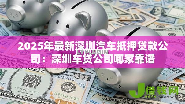 2025年最新深圳汽车抵押贷款公司:深圳车贷公司哪家靠谱 2025年最新深圳汽车抵押贷款公司:深圳车贷公司哪家靠谱