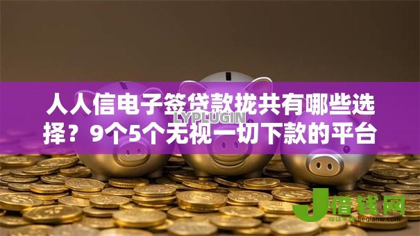 人人信电子签贷款拢共有哪些选择?9个5个无视一切下款的平台详解 人人信电子签贷款拢共有哪些选择?9个5个无视一切下款的平台详解