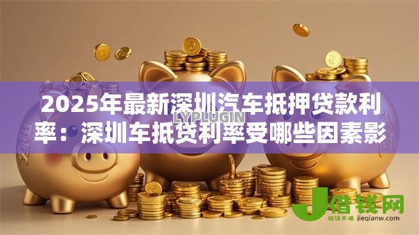 2025年最新深圳汽车抵押贷款利率:深圳车抵贷利率受哪些因素影响 2025年最新深圳汽车抵押贷款利率:深圳车抵贷利率受哪些因素影响
