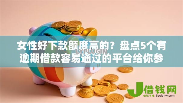 女性好下款额度高的？盘点5个有逾期借款容易通过的平台给你参考