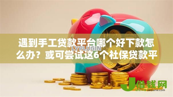 遇到手工贷款平台哪个好下款怎么办?或可尝试这6个社保贷款平台 遇到手工贷款平台哪个好下款怎么办?或可尝试这6个社保贷款平台