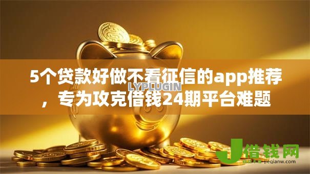 5个贷款好做不看征信的app推荐,专为攻克借钱24期平台难题 5个贷款好做不看征信的app推荐,专为攻克借钱24期平台难题