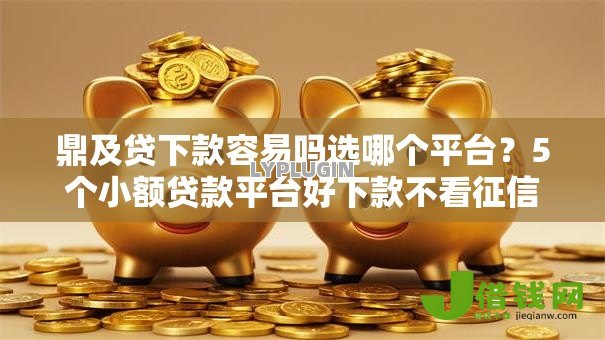 鼎及贷下款容易吗选哪个平台？5个小额贷款平台好下款不看征信推荐