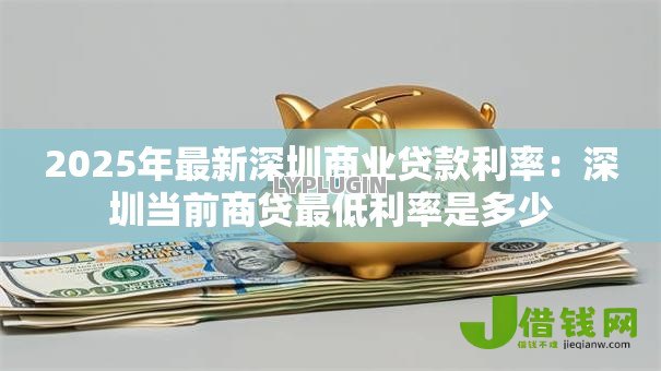 2025年最新深圳商业贷款利率:深圳当前商贷最低利率是多少 2025年最新深圳商业贷款利率:深圳当前商贷最低利率是多少