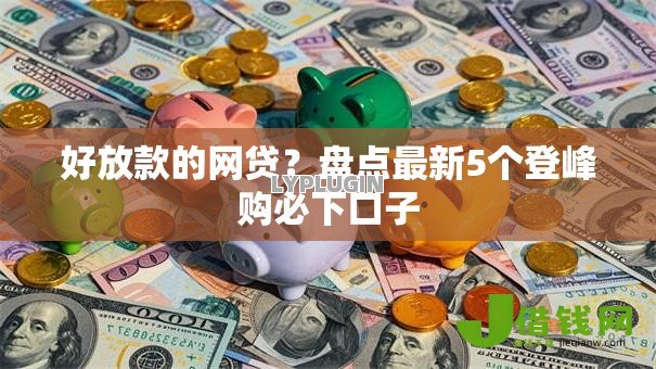 好放款的网贷?盘点最新5个登峰购必下口子 好放款的网贷?盘点最新5个登峰购必下口子