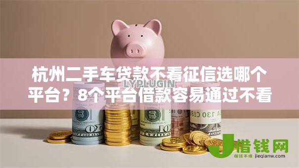 杭州二手车贷款不看征信选哪个平台?8个平台借款容易通过不看征信的推荐 杭州二手车贷款不看征信选哪个平台?8个平台借款容易通过不看征信的推荐