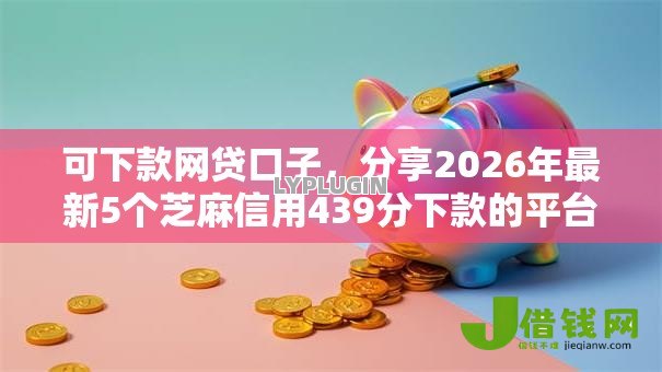 可下款网贷口子,分享2026年最新5个芝麻信用439分下款的平台 可下款网贷口子,分享2026年最新5个芝麻信用439分下款的平台