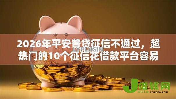 2026年平安普贷征信不通过,超热门的10个征信花借款平台容易通过推荐 2026年平安普贷征信不通过,超热门的10个征信花借款平台容易通过推荐