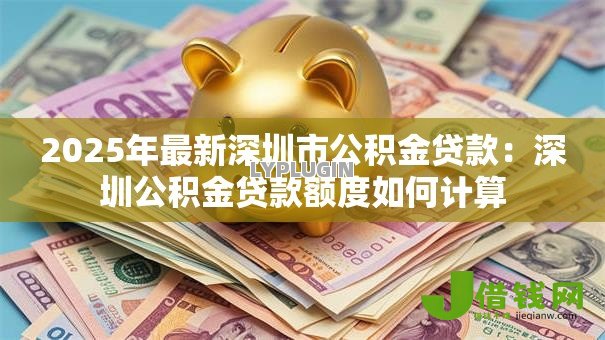 2025年最新深圳市公积金贷款:深圳公积金贷款额度如何计算 2025年最新深圳市公积金贷款:深圳公积金贷款额度如何计算