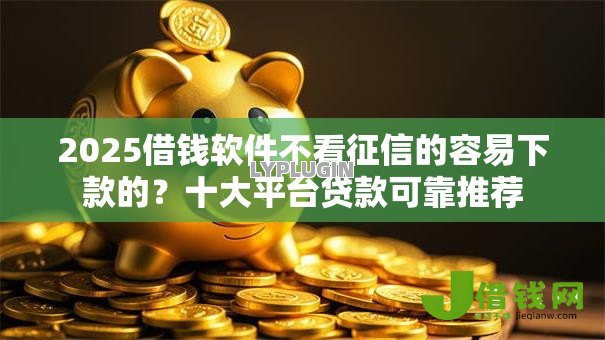2025借钱软件不看征信的容易下款的?十大平台贷款可靠推荐 2025借钱软件不看征信的容易下款的?十大平台贷款可靠推荐