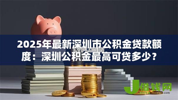 2025年最新深圳市公积金贷款额度:深圳公积金最高可贷多少? 2025年最新深圳市公积金贷款额度:深圳公积金最高可贷多少?