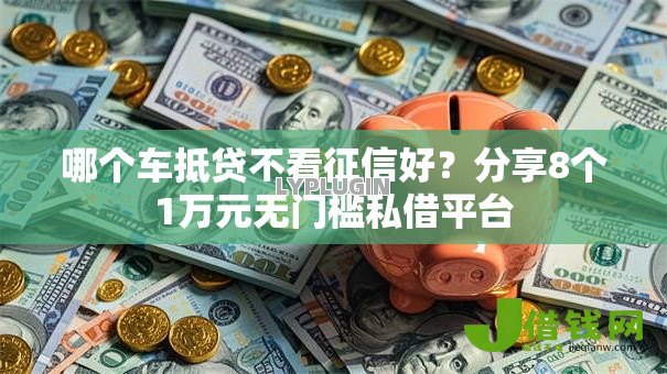 哪个车抵贷不看征信好?分享8个1万元无门槛私借平台 哪个车抵贷不看征信好?分享8个1万元无门槛私借平台