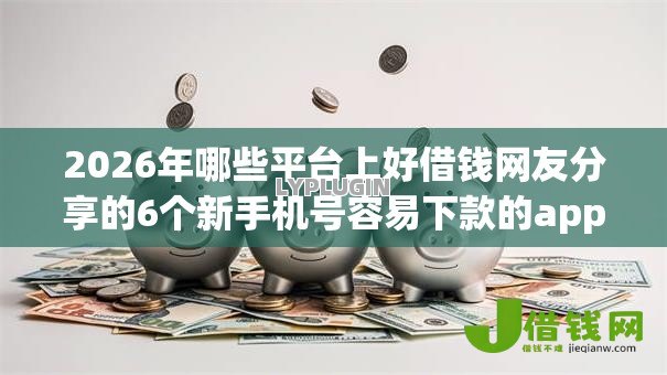 2026年哪些平台上好借钱网友分享的6个新手机号容易下款的app我觉得不错! 2026年哪些平台上好借钱网友分享的6个新手机号容易下款的app我觉得不错!