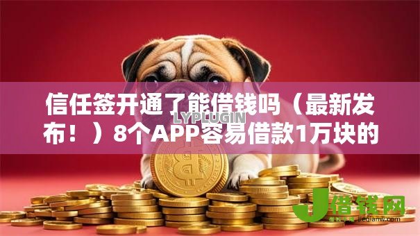 信任签开通了能借钱吗(最新发布!)8个APP容易借款1万块的口子 信任签开通了能借钱吗(最新发布!)8个APP容易借款1万块的口子