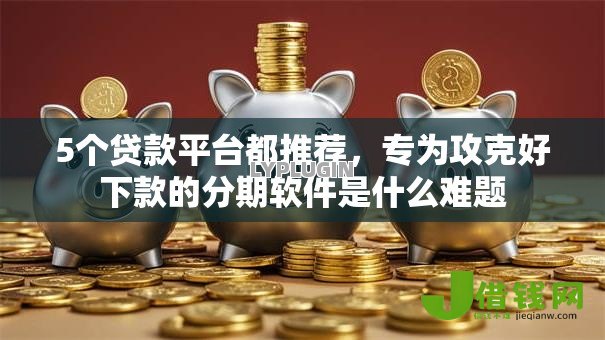 5个贷款平台都推荐,专为攻克好下款的分期软件是什么难题 5个贷款平台都推荐,专为攻克好下款的分期软件是什么难题
