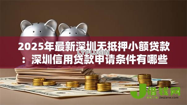 2025年最新深圳无抵押小额贷款:深圳信用贷款申请条件有哪些 2025年最新深圳无抵押小额贷款:深圳信用贷款申请条件有哪些