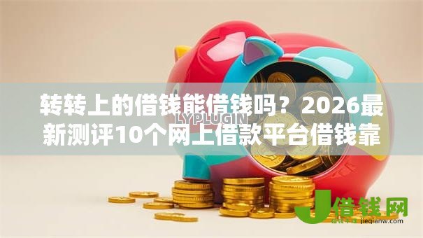 转转上的借钱能借钱吗?2026最新测评10个网上借款平台借钱靠谱 转转上的借钱能借钱吗?2026最新测评10个网上借款平台借钱靠谱