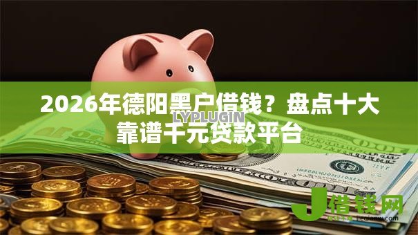 2026年德阳黑户借钱?盘点十大靠谱千元贷款平台 2026年德阳黑户借钱?盘点十大靠谱千元贷款平台