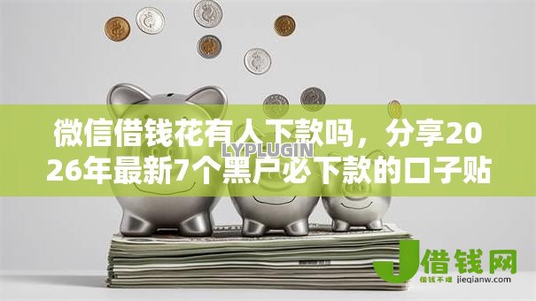 微信借钱花有人下款吗,分享2026年最新7个黑户必下款的口子贴吧推荐 微信借钱花有人下款吗,分享2026年最新7个黑户必下款的口子贴吧推荐