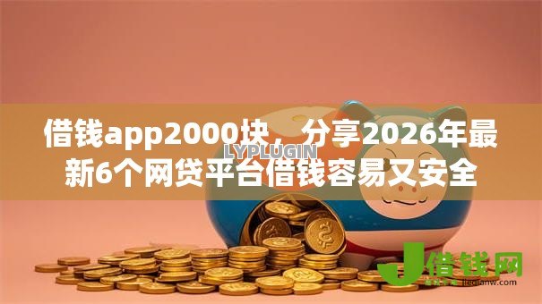 借钱app2000块,分享2026年最新6个网贷平台借钱容易又安全 借钱app2000块,分享2026年最新6个网贷平台借钱容易又安全