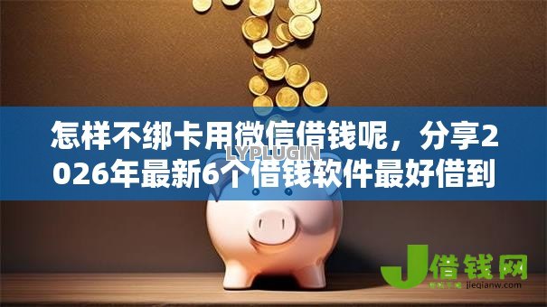 怎样不绑卡用微信借钱呢,分享2026年最新6个借钱软件最好借到钱不用征信的 怎样不绑卡用微信借钱呢,分享2026年最新6个借钱软件最好借到钱不用征信的