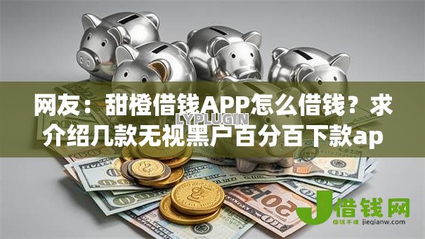 网友：甜橙借钱APP怎么借钱？求介绍几款无视黑户百分百下款app