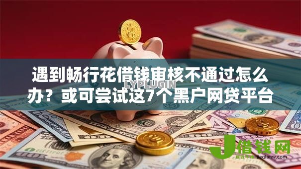 遇到畅行花借钱审核不通过怎么办?或可尝试这7个黑户网贷平台能借到钱啊急用 遇到畅行花借钱审核不通过怎么办?或可尝试这7个黑户网贷平台能借到钱啊急用