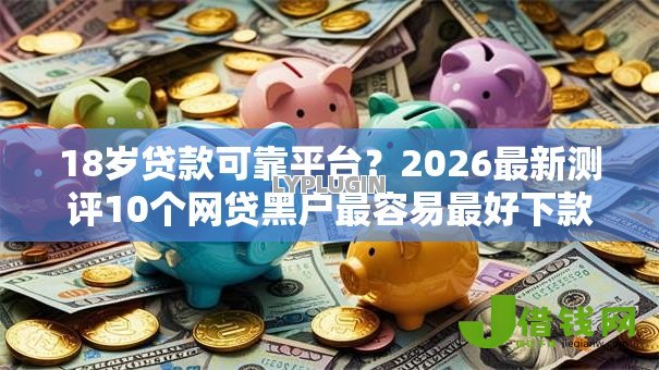 18岁贷款可靠平台?2026最新测评10个网贷黑户最容易最好下款的平台 18岁贷款可靠平台?2026最新测评10个网贷黑户最容易最好下款的平台