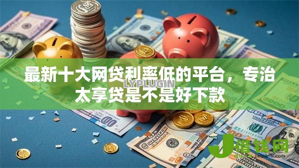 最新十大网贷利率低的平台,专治太享贷是不是好下款 最新十大网贷利率低的平台,专治太享贷是不是好下款