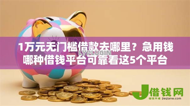 1万元无门槛借款去哪里?急用钱哪种借钱平台可靠看这5个平台 1万元无门槛借款去哪里?急用钱哪种借钱平台可靠看这5个平台