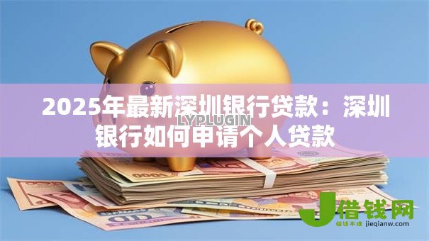 2025年最新深圳银行贷款:深圳银行如何申请个人贷款 2025年最新深圳银行贷款:深圳银行如何申请个人贷款