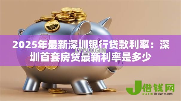 2025年最新深圳银行贷款利率：深圳首套房贷最新利率是多少