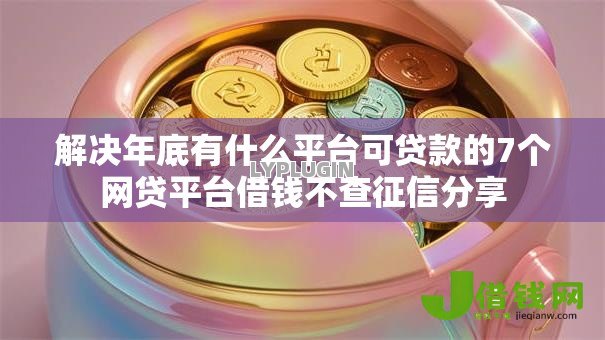 解决年底有什么平台可贷款的7个网贷平台借钱不查征信分享