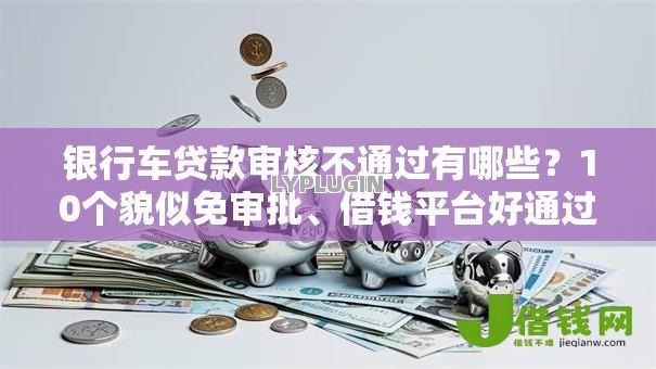银行车贷款审核不通过有哪些?10个貌似免审批、借钱平台好通过合集 银行车贷款审核不通过有哪些?10个貌似免审批、借钱平台好通过合集