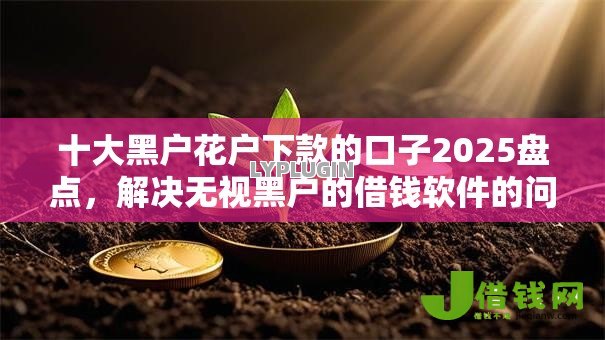 十大黑户花户下款的口子2025盘点,解决无视黑户的借钱软件的问题 十大黑户花户下款的口子2025盘点,解决无视黑户的借钱软件的问题